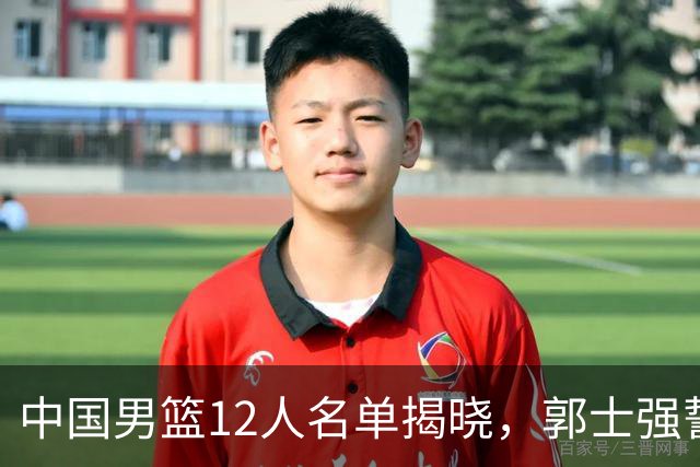 中国男篮12人名单揭晓，郭士强誓言全力以赴迎战日本男篮