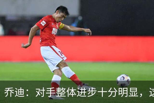 乔迪：对手整体进步十分明显，这场比赛也能检验我们的真实实力