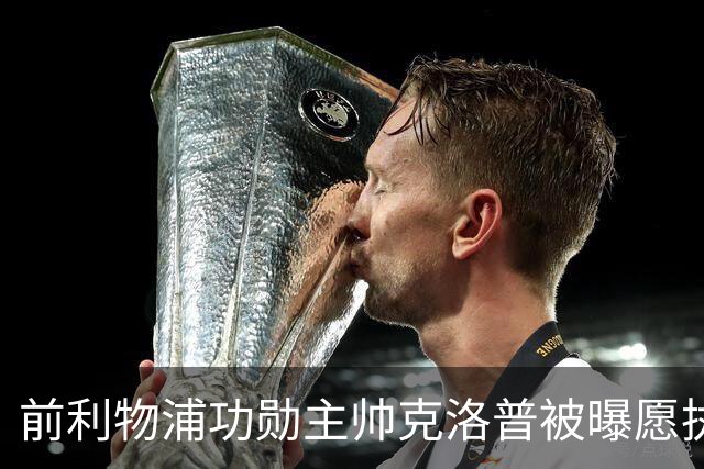 前利物浦功勋主帅克洛普被曝愿执教德国队