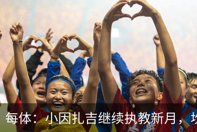每体：小因扎吉继续执教新月，坎塞洛正式加盟巴萨将变得更加容易