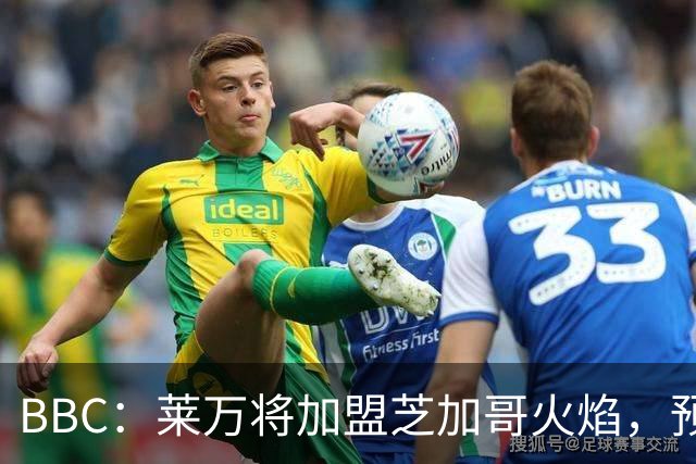 BBC：莱万将加盟芝加哥火焰，预计成为联赛收入最高的球员之一